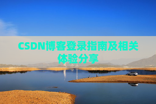 CSDN博客登录指南及相关体验分享 CSDN博客登录指南及相关体验分享